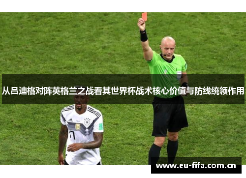 从吕迪格对阵英格兰之战看其世界杯战术核心价值与防线统领作用