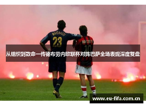 从组织到致命一传德布劳内欧联杯对阵巴萨全场表现深度复盘 从组织到致命一传德布劳内欧联杯对阵巴萨全场表现深度复盘