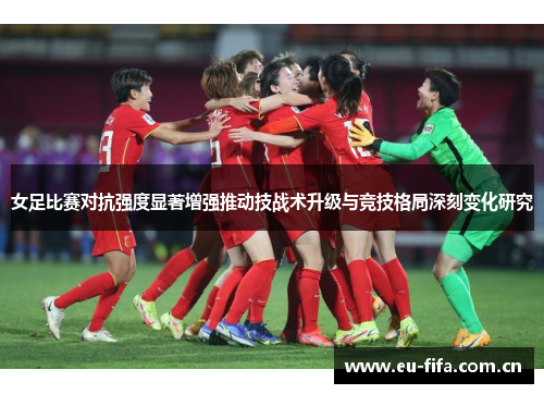 女足比赛对抗强度显著增强推动技战术升级与竞技格局深刻变化研究